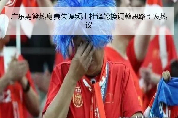 广东男篮热身赛失误频出杜锋轮换调整思路引发热议
