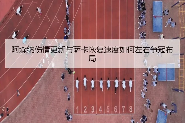 阿森纳伤情更新与萨卡恢复速度如何左右争冠布局